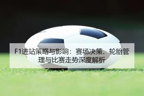 F1进站策略与影响：赛场决策、轮胎管理与比赛走势深度解析